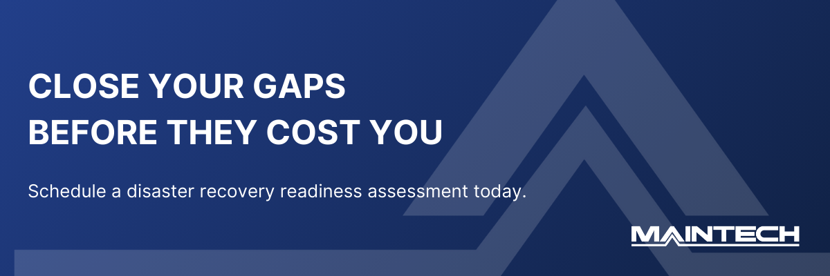 CLOSE YOUR GAPS BEFORE THEY COST YOU Schedule a disaster recovery readiness assessment today.